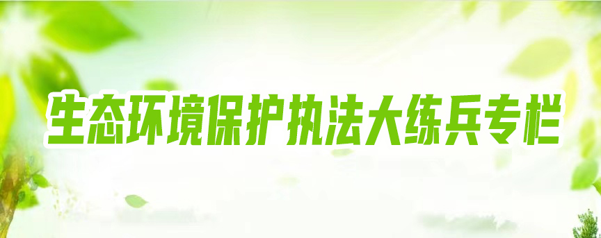 生態(tài)環(huán)境保護(hù)執(zhí)法大練兵專欄